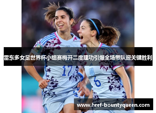 雷东多女足世界杯小组赛梅开二度建功引爆全场带队迎关键胜利