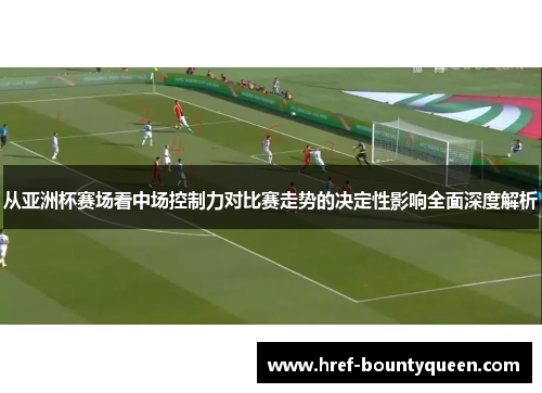 从亚洲杯赛场看中场控制力对比赛走势的决定性影响全面深度解析