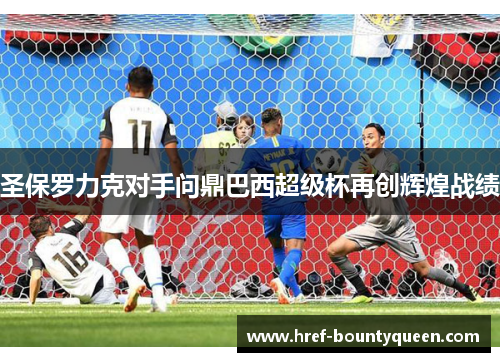 圣保罗力克对手问鼎巴西超级杯再创辉煌战绩