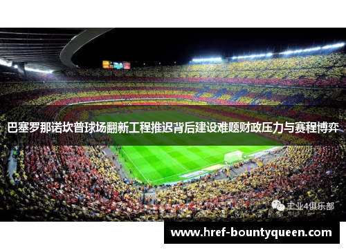 巴塞罗那诺坎普球场翻新工程推迟背后建设难题财政压力与赛程博弈
