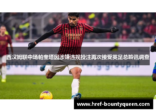 西汉姆联中场帕奎塔因涉嫌违规投注再次接受英足总聆讯调查 西汉姆联中场帕奎塔因涉嫌违规投注再次接受英足总聆讯调查