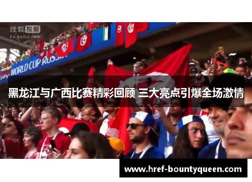 黑龙江与广西比赛精彩回顾 三大亮点引爆全场激情 黑龙江与广西比赛精彩回顾 三大亮点引爆全场激情