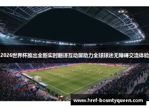 2026世界杯推出全新实时翻译互动屏助力全球球迷无障碍交流体验