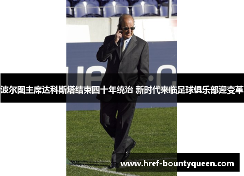 波尔图主席达科斯塔结束四十年统治 新时代来临足球俱乐部迎变革