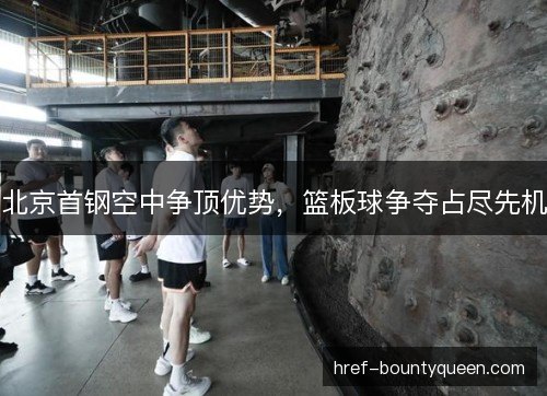 北京首钢空中争顶优势,篮板球争夺占尽先机 北京首钢空中争顶优势,篮板球争夺占尽先机
