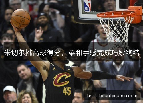 米切尔挑高球得分，柔和手感完成巧妙终结