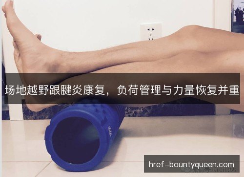 场地越野跟腱炎康复，负荷管理与力量恢复并重
